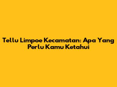 Tellu Limpoe Kecamatan: Apa Yang Perlu Kamu Ketahui