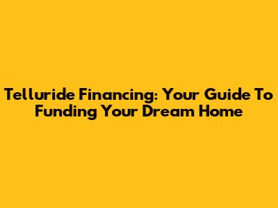 Telluride Financing: Your Guide To Funding Your Dream Home