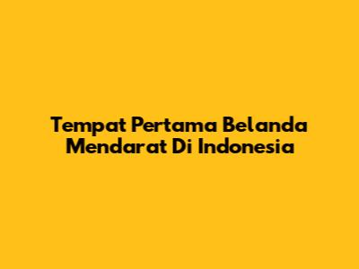 Tempat Pertama Belanda Mendarat Di Indonesia