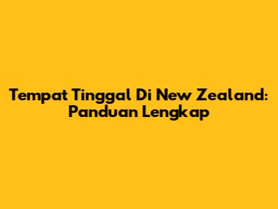 Tempat Tinggal Di New Zealand: Panduan Lengkap