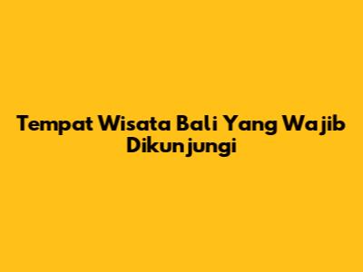 Tempat Wisata Bali Yang Wajib Dikunjungi