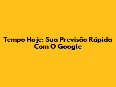 Tempo Hoje: Sua Previsão Rápida Com O Google