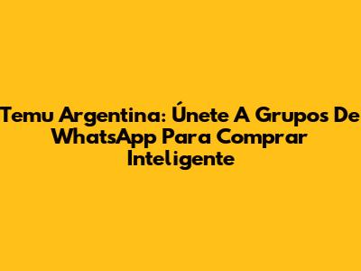 Temu Argentina: Únete A Grupos De WhatsApp Para Comprar Inteligente