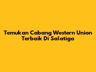 Temukan Cabang Western Union Terbaik Di Salatiga
