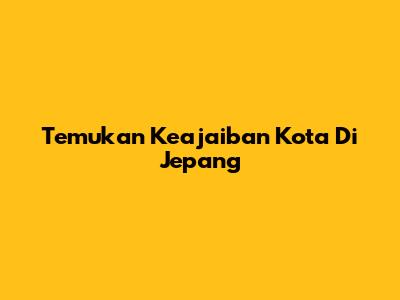 Temukan Keajaiban Kota Di Jepang