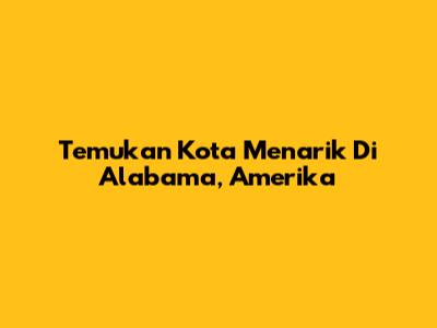 Temukan Kota Menarik Di Alabama, Amerika