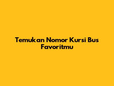 Temukan Nomor Kursi Bus Favoritmu