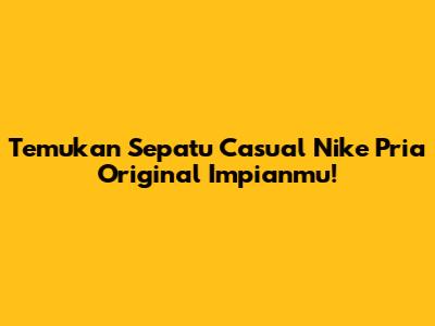 Temukan Sepatu Casual Nike Pria Original Impianmu!