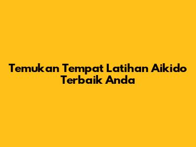 Temukan Tempat Latihan Aikido Terbaik Anda