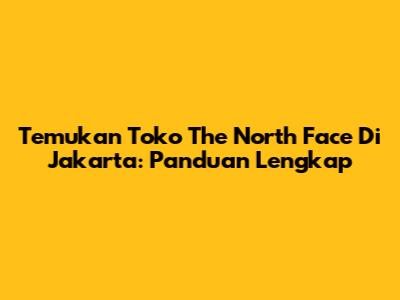 Temukan Toko The North Face Di Jakarta: Panduan Lengkap
