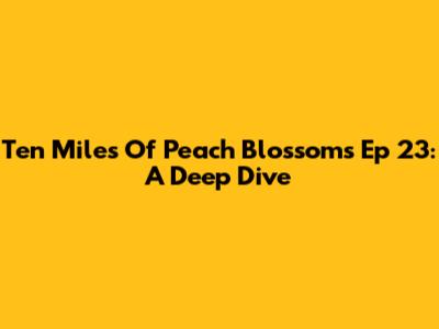 Ten Miles Of Peach Blossoms Ep 23: A Deep Dive