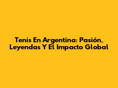 Tenis En Argentina: Pasión, Leyendas Y El Impacto Global