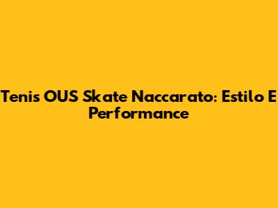 Tenis OUS Skate Naccarato: Estilo E Performance