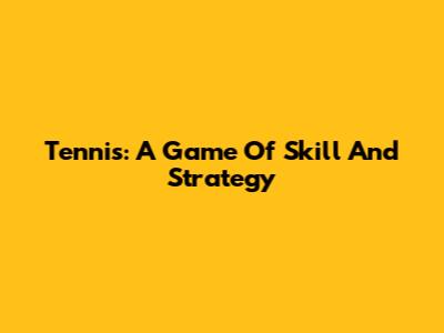 Tennis: A Game Of Skill And Strategy
