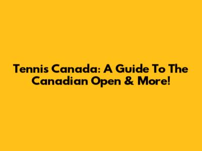 Tennis Canada: A Guide To The Canadian Open & More!