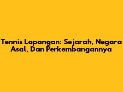 Tennis Lapangan: Sejarah, Negara Asal, Dan Perkembangannya