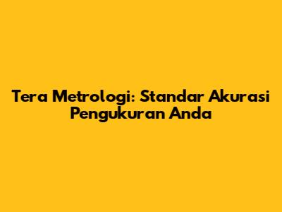 Tera Metrologi: Standar Akurasi Pengukuran Anda
