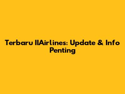 Terbaru IIAirlines: Update & Info Penting