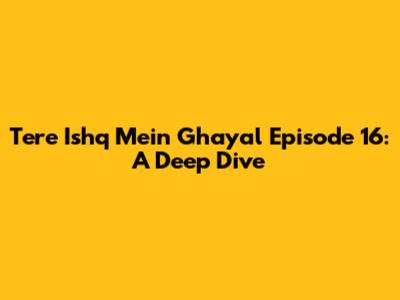 Tere Ishq Mein Ghayal Episode 16: A Deep Dive