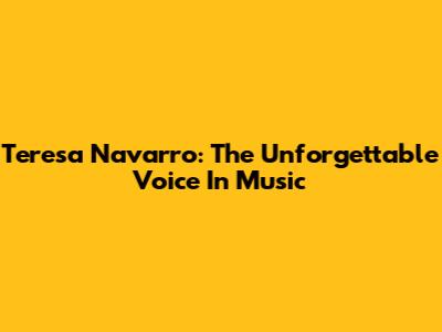 Teresa Navarro: The Unforgettable Voice In Music