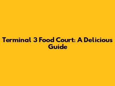 Terminal 3 Food Court: A Delicious Guide