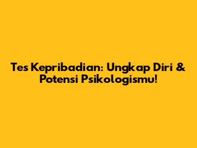 Tes Kepribadian: Ungkap Diri & Potensi Psikologismu!