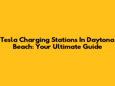 Tesla Charging Stations In Daytona Beach: Your Ultimate Guide