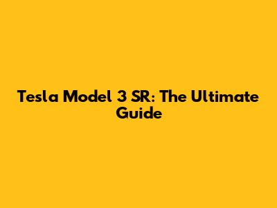 Tesla Model 3 SR: The Ultimate Guide