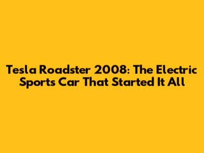Tesla Roadster 2008: The Electric Sports Car That Started It All