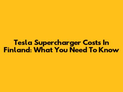Tesla Supercharger Costs In Finland: What You Need To Know