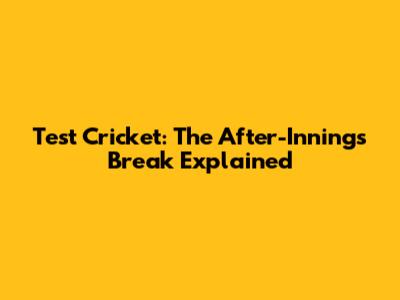 Test Cricket: The After-Innings Break Explained