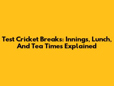 Test Cricket Breaks: Innings, Lunch, And Tea Times Explained