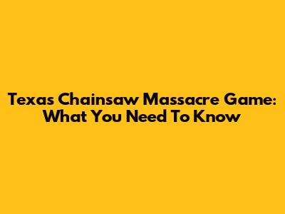 Texas Chainsaw Massacre Game: What You Need To Know