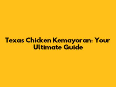 Texas Chicken Kemayoran: Your Ultimate Guide