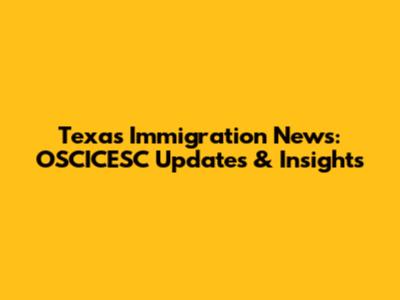 Texas Immigration News: OSCICESC Updates & Insights