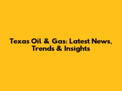 Texas Oil & Gas: Latest News, Trends & Insights
