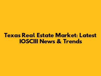 Texas Real Estate Market: Latest IOSCIII News & Trends