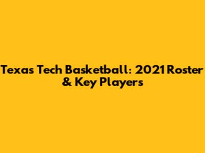 Texas Tech Basketball: 2021 Roster & Key Players