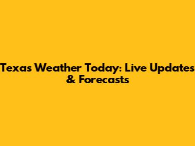 Texas Weather Today: Live Updates & Forecasts