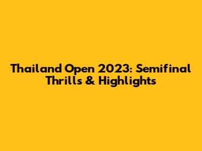 Thailand Open 2023: Semifinal Thrills & Highlights