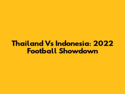 Thailand Vs Indonesia: 2022 Football Showdown