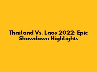 Thailand Vs. Laos 2022: Epic Showdown Highlights
