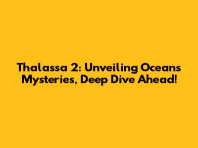 Thalassa 2: Unveiling Ocean's Mysteries, Deep Dive Ahead!