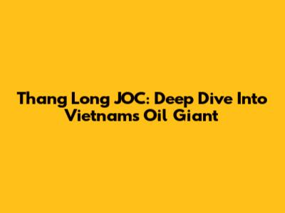 Thang Long JOC: Deep Dive Into Vietnam's Oil Giant