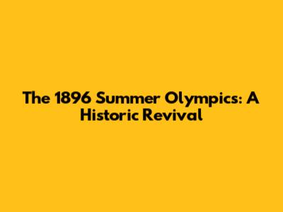 The 1896 Summer Olympics: A Historic Revival