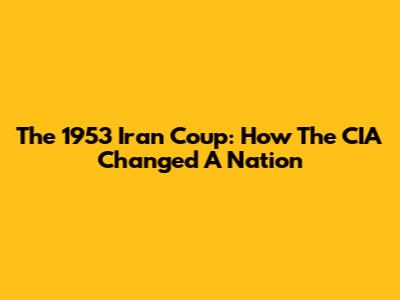 The 1953 Iran Coup: How The CIA Changed A Nation