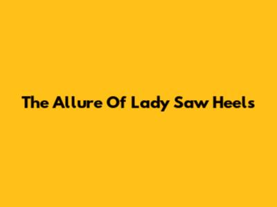 The Allure Of Lady Saw Heels