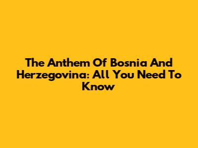 The Anthem Of Bosnia And Herzegovina: All You Need To Know