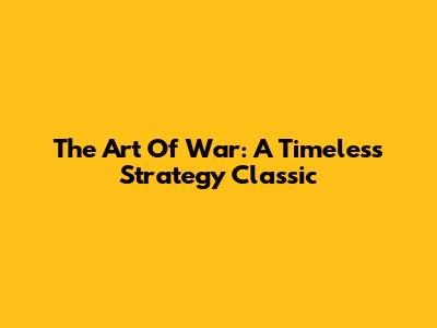 The Art Of War: A Timeless Strategy Classic