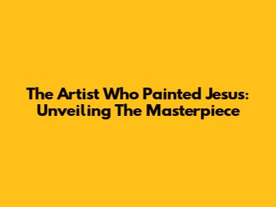 The Artist Who Painted Jesus: Unveiling The Masterpiece
